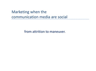 Marketing when the 
communication media are social
communication media are social


      from attrition to maneuver.
 