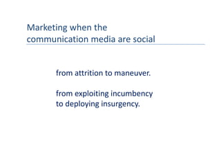 Marketing when the 
communication media are social
communication media are social


      from attrition to maneuver.

      from exploiting incumbency
      to deploying insurgency.
      to deploying insurgency
 