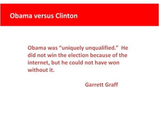 Obama versus Clinton
      versus Clinton



     Obama was “uniquely unqualified.”  He 
     did not win the election because of the 
     internet, but he could not have won 
     without it.

                           Garrett Graff
 