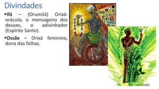 Divindades
Ifá – (Orumilá) Orixá-
oráculo, o mensageiro dos
deuses, o adivinhador
(Espírito Santo).
Ossãe – Orixá feminino,
dona das folhas.
 