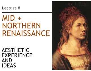 Lecture 8 
MID + 
NORTHERN 
RENAISSANCE 
AESTHETIC 
EXPERIENCE 
AND 
IDEAS 
 
