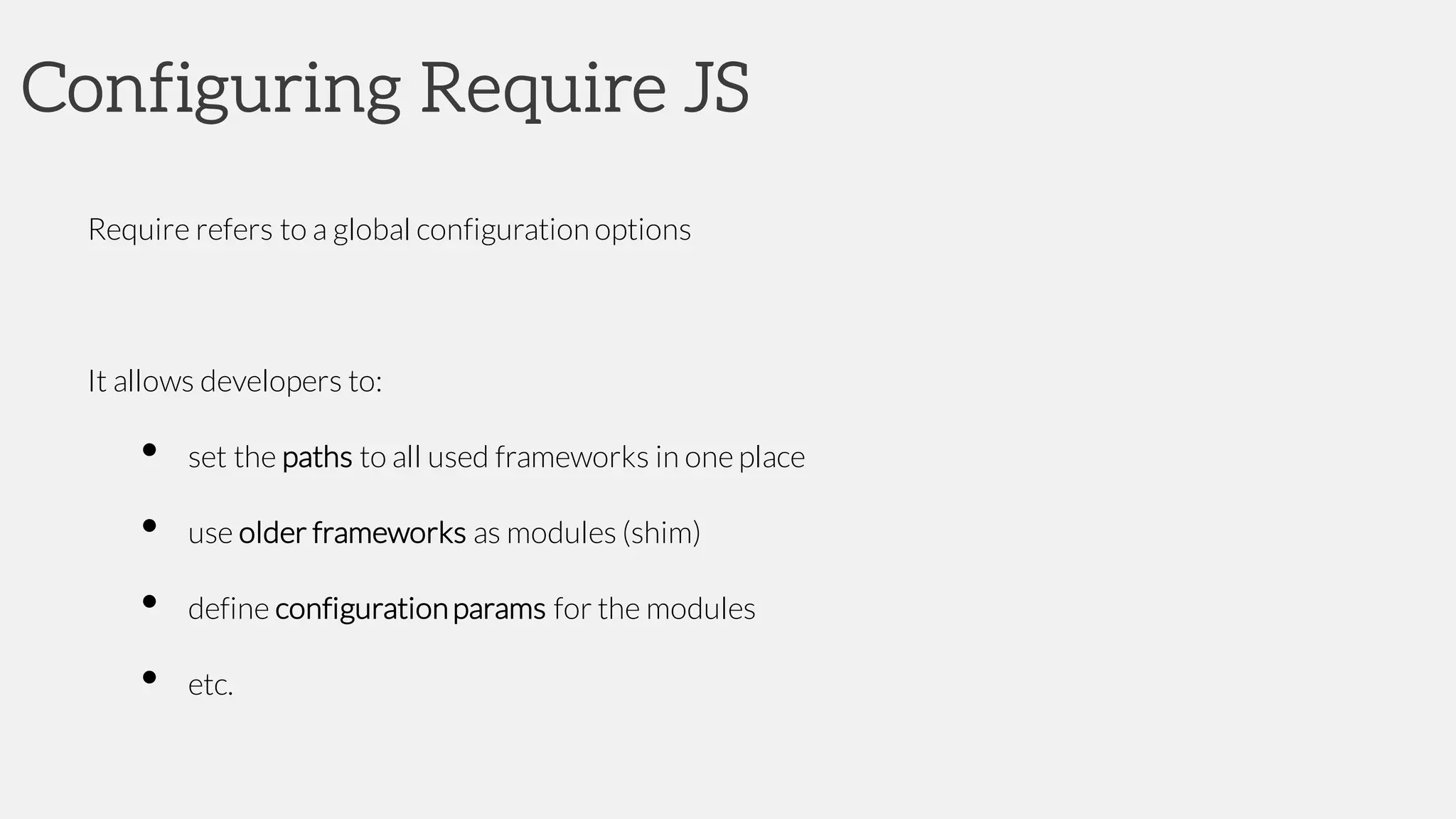 Configuring Require JS
Require refers to a global configuration options
It allows developers to:
• set the paths to all used frameworks in one place
• use older frameworks as modules (shim)
• define configurationparams for the modules
• etc.
 