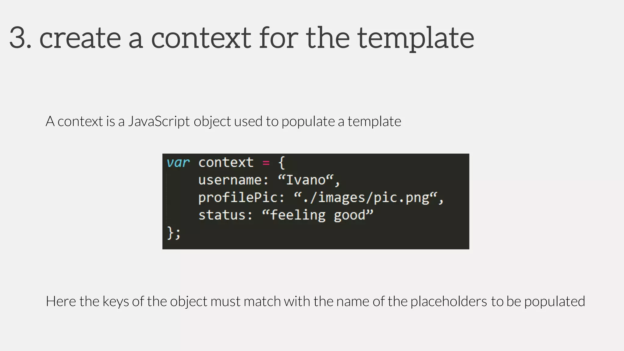 3. create a context for the template
A context is a JavaScript object used to populate a template
Here the keys of the object must match with the name of the placeholders to be populated
 