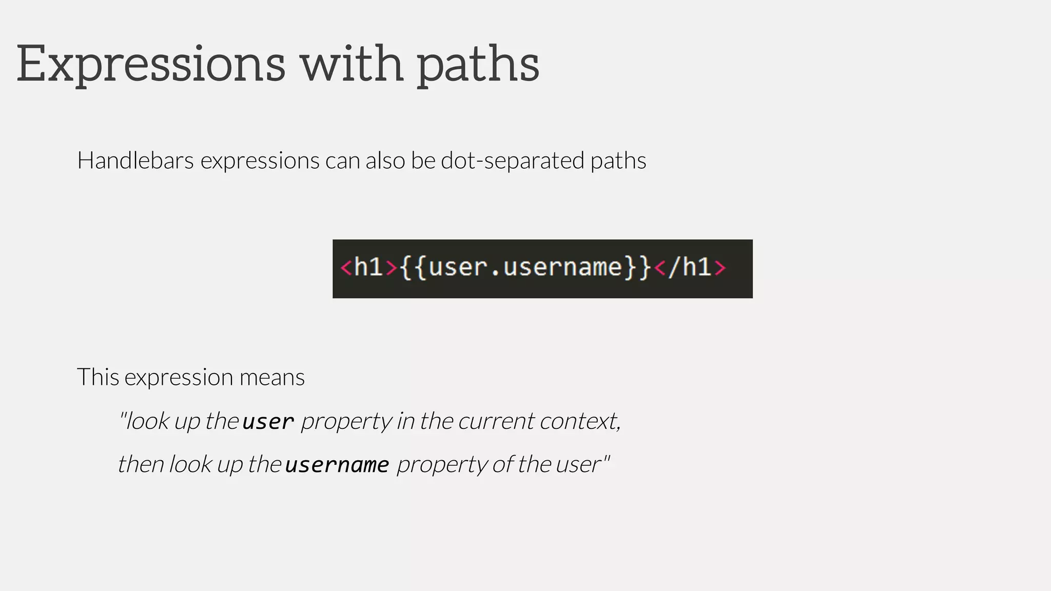 Expressions with paths
Handlebars expressions can also be dot-separated paths
This expression means
"look up the user property in the current context,
then look up the username property of the user"
 