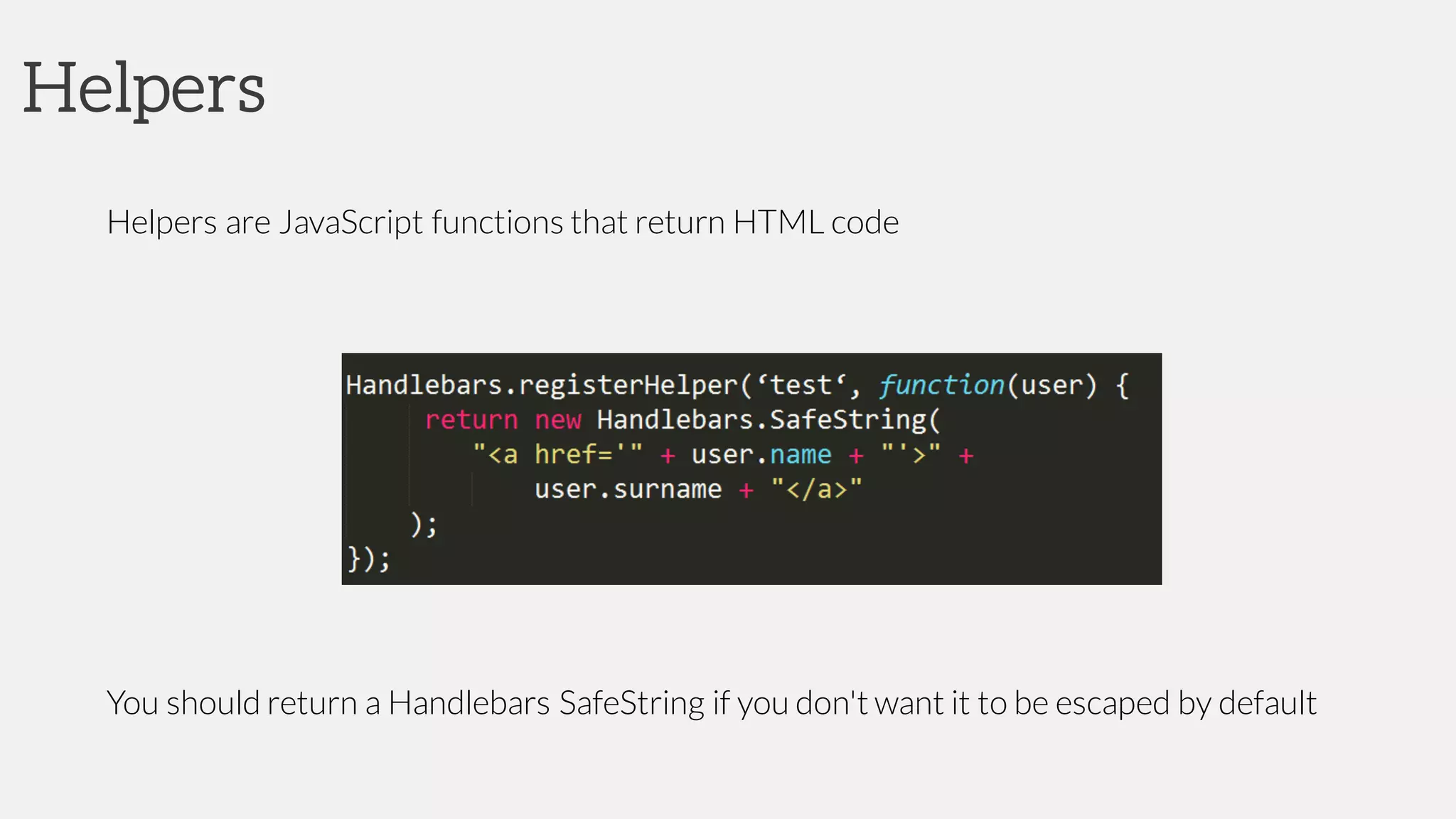 Helpers
Helpers are JavaScript functions that return HTML code
You should return a Handlebars SafeString if you don't want it to be escaped by default
 