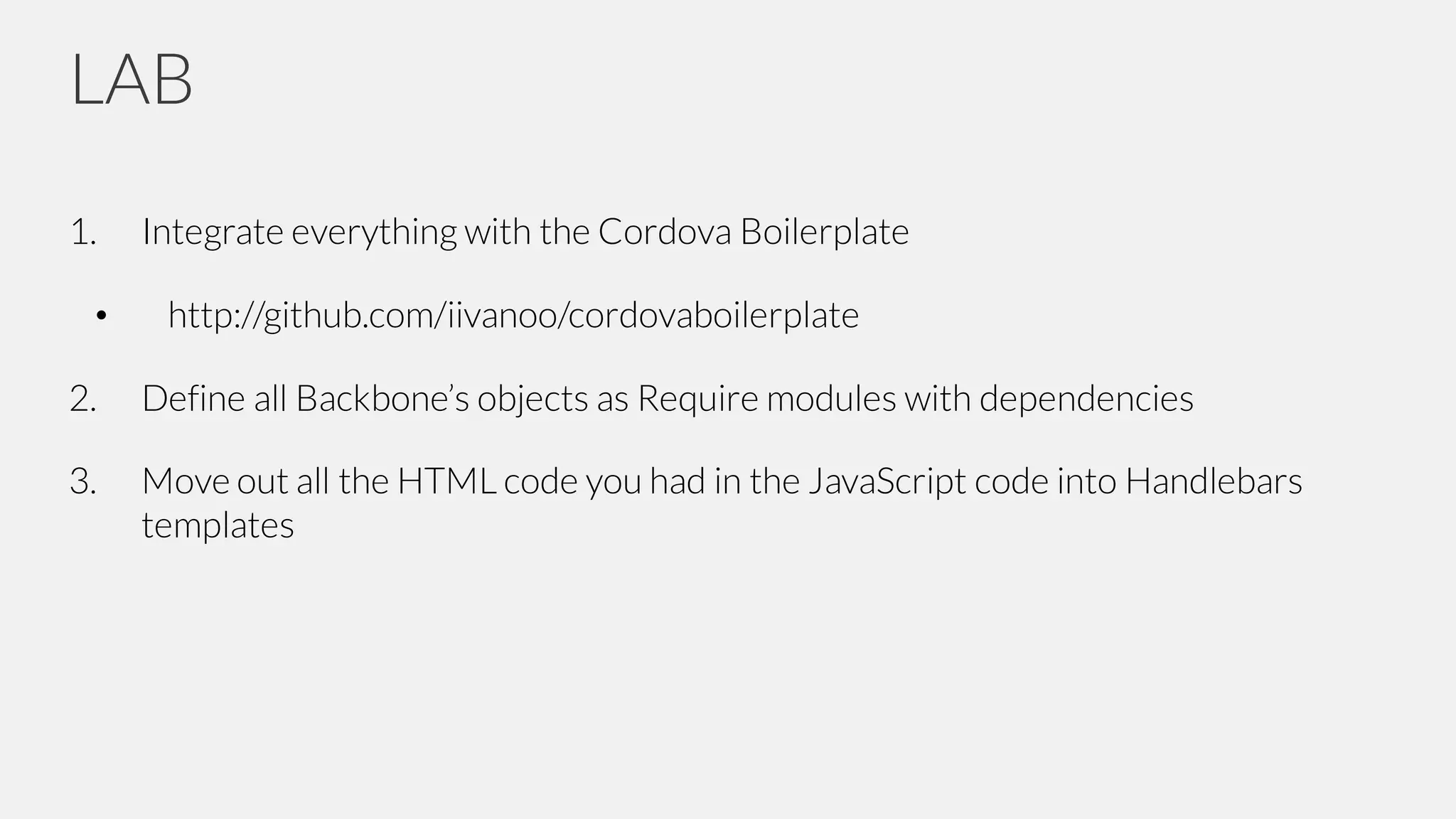 LAB
1. Integrate everything with the Cordova Boilerplate
• http://github.com/iivanoo/cordovaboilerplate
2. Define all Backbone’s objects as Require modules with dependencies
3. Move out all the HTML code you had in the JavaScript code into Handlebars
templates
 