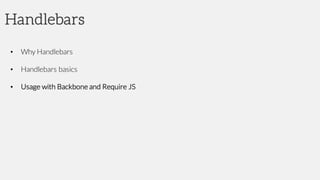 Handlebars
• Why Handlebars
• Handlebars basics
• Usage with Backbone and Require JS
 