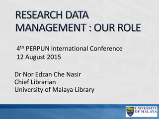 Dr Nor Edzan Che Nasir
Chief Librarian
University of Malaya Library
4th PERPUN International Conference
12 August 2015
 