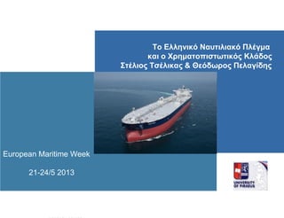 European Maritime Week
21-24/5 2013
Το Ελληνικό Ναυτιλιακό Πλέγμα
και ο Χρηματοπιστωτικός Κλάδος
Στέλιος Τσέλικας & Θεόδωρος Πελαγίδης
 