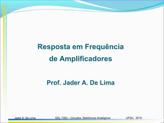 EEL 7303 – Circuitos Eletrônicos AnalógicosJader A. De Lima UFSC, 2015
Resposta em Frequência
de Amplificadores
Prof. Jader A. De Lima
 