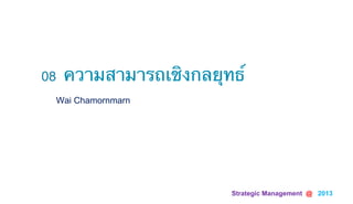 Strategic Management @ 2013 	
Wai Chamornmarn
08 ความสามารถเชิงกลยุทธ์	
 