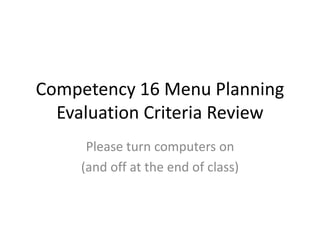 Competency 16 Menu Planning
Evaluation Criteria Review
Please turn computers on
(and off at the end of class)
 