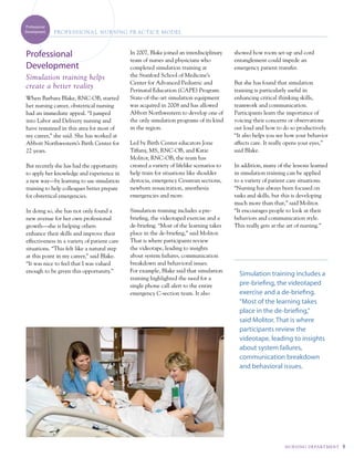 Professional
Development    PROf E S SIONA L N u RSI Ng PR AC t IC E MOdEL



Professional                                 in 2007, Blake joined an interdisciplinary   showed how room set-up and cord
                                             team of nurses and physicians who            entanglement could impede an
Development                                  completed simulation training at             emergency patient transfer.
Simulation training helps                    the stanford school of medicine’s
                                             center for advanced pediatric and            But she has found that simulation
create a better reality
                                             perinatal education (cape) program.          training is particularly useful in
when Barbara Blake, rnc-OB, started          state-of-the-art simulation equipment        enhancing critical thinking skills,
her nursing career, obstetrical nursing      was acquired in 2008 and has allowed         teamwork and communication.
had an immediate appeal. “i jumped           abbott northwestern to develop one of        participants learn the importance of
into	Labor	and	Delivery	nursing	and	         the only simulation programs of its kind     voicing their concerns or observations
have remained in this area for most of       in the region.                               out loud and how to do so productively.
my career,” she said. she has worked at                                                   “it also helps you see how your behavior
abbott northwestern’s Birth center for       Led	by	Birth	Center	educators	Jone	          affects care. it really opens your eyes,”
22 years.                                    tiffany, ms, rnc-OB, and Katie               said Blake.
                                             molitor, rnc-OB, the team has
But recently she has had the opportunity     created a variety of lifelike scenarios to   in addition, many of the lessons learned
to apply her knowledge and experience in     help train for situations like shoulder      in simulation training can be applied
a new way—by learning to use simulation      dystocia, emergency cesarean sections,       to a variety of patient care situations.
training to help colleagues better prepare   newborn resuscitation, anesthesia            “nursing has always been focused on
for obstetrical emergencies.                 emergencies and more.                        tasks and skills, but this is developing
                                                                                          much more than that,” said molitor.
in doing so, she has not only found a        simulation training includes a pre-          “it encourages people to look at their
new avenue for her own professional          briefing, the videotaped exercise and a      behaviors and communication style.
growth—she is helping others                 de-briefing. “most of the learning takes     this really gets at the art of nursing.”
enhance their skills and improve their       place in the de-briefing,” said molitor.
effectiveness in a variety of patient care   that is where participants review
situations. “this felt like a natural step   the videotape, leading to insights
at this point in my career,” said Blake.     about system failures, communication
“it was nice to feel that i was valued       breakdown and behavioral issues.
enough to be given this opportunity.”        For example, Blake said that simulation
                                                                                            Simulation training includes a
                                             training highlighted the need for a
                                             single phone call alert to the entire          pre-briefing, the videotaped
                                             emergency c-section team. it also              exercise and a de-briefing.
                                                                                            “Most of the learning takes
                                                                                            place in the de-briefing,”
                                                                                            said Molitor. That is where
                                                                                            participants review the
                                                                                            videotape, leading to insights
                                                                                            about system failures,
                                                                                            communication breakdown
                                                                                            and behavioral issues.




                                                                                                                NuRS I Ng dE PA Rt M E Nt   9
 