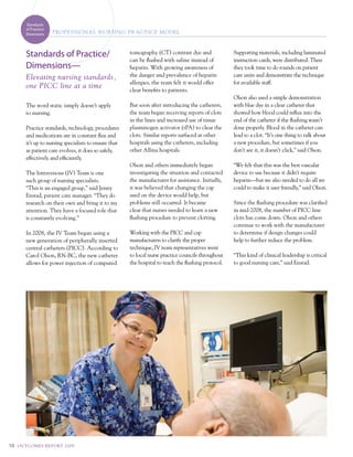 Stamdards
         of Practice/
         Dimensions     PROf E S SIONA L N u RSI Ng PR AC t IC E MOdEL



         Standards of Practice/                          tomography (ct) contrast dye and               supporting materials, including laminated
                                                         can be flushed with saline instead of          instruction cards, were distributed. then
         Dimensions—                                     heparin. with growing awareness of             they took time to do rounds on patient
         Elevating nursing standards,                    the danger and prevalence of heparin           care units and demonstrate the technique
                                                         allergies, the team felt it would offer        for available staff.
         one PICC line at a time
                                                         clear benefits to patients.
                                                                                                        Olson also used a simple demonstration
         the word static simply doesn’t apply            But soon after introducing the catheters,      with blue dye in a clear catheter that
         to nursing.                                     the team began receiving reports of clots      showed how blood could reflux into the
                                                         in the lines and increased use of tissue       end of the catheter if the flushing wasn’t
         practice standards, technology, procedures      plasminogen activator (tpa) to clear the       done properly. Blood in the catheter can
         and medications are in constant flux and        clots. similar reports surfaced at other       lead to a clot. “it’s one thing to talk about
         it’s up to nursing specialists to ensure that   hospitals using the catheters, including       a new procedure, but sometimes if you
         as patient care evolves, it does so safely,     other allina hospitals.                        don’t see it, it doesn’t click,” said Olson.
         effectively and efficiently.
                                                         Olson and others immediately began             “we felt that this was the best vascular
         the intravenous (iv) team is one                investigating the situation and contacted      device to use because it didn’t require
         such group of nursing specialists.              the manufacturer for assistance. initially,    heparin—but we also needed to do all we
         “this is an engaged group,” said Jenny          it was believed that changing the cap          could to make it user friendly,” said Olson.
         enstad, patient care manager. “they do          used on the device would help, but
         research on their own and bring it to my        problems still occurred. it became             since the flushing procedure was clarified
         attention. they have a focused role that        clear that nurses needed to learn a new        in mid-2008, the number of picc line
         is constantly evolving.”                        flushing procedure to prevent clotting.        clots has come down. Olson and others
                                                                                                        continue to work with the manufacturer
         in 2008, the iv team began using a              working with the picc and cap                  to determine if design changes could
         new generation of peripherally inserted         manufacturers to clarify the proper            help to further reduce the problem.
         central catheters (picc). according to          technique, iv team representatives went
         carol Olson, rn-Bc, the new catheter            to local nurse practice councils throughout    “this kind of clinical leadership is critical
         allows for power injection of computed          the hospital to teach the flushing protocol.   to good nursing care,” said enstad.




10   O u t CO ME S R E P O Rt 2 0 0 9
 