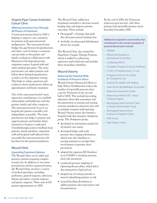 Virginia Piper Cancer Institute’s           the wound clinic added new                  By the end of 2008, the 50 percent
         Cancer Clinic                               treatments intended to decrease wound       reduction goal was met: only three
                                                     healing time and improve patient            patients had reportable pressure ulcers
         offering consistent care through
                                                     outcomes. these include:                    from July-december 2008.
         All phases of treatment
         a nurse practitioner hired in 2008 is       •	 Dermagraft®, a biologic skin graft
         helping to improve care continuity             that decreases patient healing time
                                                                                                 Additional outpatient communities that
         for patients with gastrointestinal          •	 Arobella,	an	ultrasound	debridement	
                                                                                                 contributed to the overall standards of
         malignancies. the nurse practitioner           device for wounds.
                                                                                                 practice/dimensions include:
         bridges the gap between hospitalizations
         and clinic visits by being a consistent     the wound clinic also started the           •	 ANGMA
         care provider to the patient and            Hyperbaric Oxygen therapy program,          • Abbott Northwestern’s
         family, working in collaboration with       which is staffed by a physician,              International Travel Clinic
         minnesota Oncology physicians,              supervisor and technician and includes      •	 Cardiology	(MCA)
         outpatient nurses, hospital staff and       three monoplace chambers.
         other medical specialists. the nurse                                                    •	 Transplant	Program	(Frances	Hoffman)
         practitioner can admit patients and         Wound Ostomy                                •	 CV	OR,	CV	Prep/Recovery,	CV	Lab
         follow them during hospitalization                                                      •	 Imaging	Center	at	the	Center	
                                                     reducing the Hopsital-wide
         as well as in the outpatient setting,                                                      for Outpatient Care
                                                     incidence of pressure Ulcers
         this helps to reduce questions and
                                                     wound Ostomy nursing led efforts to         •	 Institute	for	Health	and	Healing
         confusion about medications, follow-up
                                                     help abbott northwestern reduce the         •	 Sister	Kenny	Rehabilitation	Associates
         appointments and future treatment.
                                                     number of reportable pressure ulcer
                                                                                                 •	 Maternal	Assessment	Center
                                                     cases by 50 percent in the second
         One of the nurse practitioner’s most                                                    •	 Maternal	and	Infant	OPC	-	Infant	
                                                     half of 2008. this included providing
         important contributions is to establish                                                    Feeding	Program
                                                     education about skin assessment and
         relationships and build trust with the
                                                     documentation at nursing and nursing        •	 Minneapolis	Heart	Institute®	Clinic	
         patient, family and other caregivers.
                                                     assistant mandatory education days and         at	Abbott	Northwestern	Hosp.
         the nurse practitioner’s focus is on
                                                     at multiple transport staff meetings.
         keeping the patient as healthy and                                                      •	 Minneapolis	Neuroscience	
                                                     wound Ostomy nurses also formed a
         independent as possible. the nurse                                                         Institute’s Outpatient Clinics
                                                     hospital-wide skin integrity champions
         practitioner also helps to prepare and                                                  •	 Park	House
                                                     group. the champions group:
         support patients and families when
                                                     •	 developed	an	information	packet	for	     •	 Piper	Breast	Center.
         transition to hospice is indicated.
         Overwhelmingly positive feedback from          all patient care nurses
         patients, family members, outpatient        •	 developed	badge	cards	with	
         staff and hospital staff indicates how         pressure ulcer staging information,
         successful the nurse practitioner role         which were also distribute to
         has been for this patient population.          nursing assistants to prompt their
                                                        involvement in pressure ulcer
         Wound Clinic                                   prevention
         expanding treatment options                 •	 adopted	the	inpation	MS	flowsheet	
         the wound clinic serves adult and              in in cdart to facilitate pressure
         geriatric patients requiring complex           ulcer risk assessment
         wound care. in addition to two nurse        •	 conducted	pressure	mapping	of	
         practitioners and five registered nurses,      Operating room tables, which led to
         the wound clinic involves a variety            discontinuation of gel pad use
         of medical specialists, including
                                                     •	 adopted	use	of	iceberg	artwork	to	
         podiatrists, general surgeons, infectious
                                                        assist in identifying patients at risk
         disease specialists, vascular surgeons
         and plastic surgeons. there were 4,180      •	 revised	Excellian	flowsheets	to	
         patient appointments in 2008.                  address pressure ulcer prevention and
                                                        documentation.


22   O u t CO ME S R E P O Rt 2 0 0 9
 