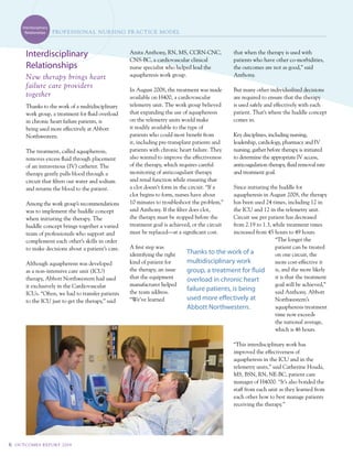 Interdisciplinary
          Relationships     PROf E S SIONA L N u RSI Ng PR AC t IC E MOdEL



          Interdisciplinary                            anita anthony, rn, ms, ccrn-cnc,             that when the therapy is used with
                                                       cns-Bc, a cardiovascular clinical            patients who have other co-morbidities,
          Relationships                                nurse specialist who helped lead the         the outcomes are not as good,” said
          New therapy brings heart                     aquapheresis work group.                     anthony.
          failure care providers
                                                       in august 2008, the treatment was made       But many other individualized decisions
          together                                     available on H400, a cardiovascular          are required to ensure that the therapy
          thanks to the work of a multidisciplinary    telemetry unit. the work group believed      is used safely and effectively with each
          work group, a treatment for fluid overload   that expanding the use of aquapheresis       patient. that’s where the huddle concept
          in chronic heart failure patients, is        on the telemetry units would make            comes in.
          being used more effectively at abbott        it readily available to the type of
          northwestern.                                patients who could most benefit from         Key disciplines, including nursing,
                                                       it, including pre-transplant patients and    leadership, cardiology, pharmacy and iv
          the treatment, called aquapheresis,          patients with chronic heart failure. they    nursing, gather before therapy is initiated
          removes excess fluid through placement       also wanted to improve the effectiveness     to determine the appropriate iv access,
          of an intravenous (iv) catheter. the         of the therapy, which requires careful       anticoagulation therapy, fluid removal rate
          therapy gently pulls blood through a         monitoring of anticoagulant therapy          and treatment goal.
          circuit that filters out water and sodium    and renal function while ensuring that
          and returns the blood to the patient.        a clot doesn’t form in the circuit. “if a   since initiating the huddle for
                                                       clot begins to form, nurses have about      aquapheresis in august 2008, the therapy
          among the work group’s recommendations       10 minutes to troubleshoot the problem,”    has been used 24 times, including 12 in
          was to implement the huddle concept          said anthony. if the filter does clot,      the icu and 12 in the telemetry unit.
          when initiating the therapy. the             the therapy must be stopped before the      circuit use per patient has decreased
          huddle concept brings together a varied      treatment goal is achieved, or the circuit  from 2.19 to 1.3, while treatment times
          team of professionals who support and        must be replaced—at a significant cost.     increased from 45 hours to 49 hours.
          complement each other’s skills in order                                                                     “the longer the
          to make decisions about a patient’s care.    a first step was                                               patient can be treated
                                                       identifying the right    Thanks to the work of a               on one circuit, the
          although aquapheresis was developed          kind of patient for      multidisciplinary work                more cost-effective it
          as a non-intensive care unit (icu)           the therapy, an issue    group, a treatment for fluid          is, and the more likely
          therapy, abbott northwestern had used        that the equipment       overload in chronic heart             it is that the treatment
          it exclusively in the cardiovascular         manufacturer helped                                            goal will be achieved,”
                                                       the team address.
                                                                                failure patients, is being            said anthony. abbott
          icus. “Often, we had to transfer patients
          to the icu just to get the therapy,” said    “we’ve learned           used more effectively at              northwestern’s
                                                                                Abbott Northwestern.                  aquapheresis treatment
                                                                                                                      time now exceeds
                                                                                                                      the national average,
                                                                                                                      which is 46 hours.

                                                                                                    “this interdisciplinary work has
                                                                                                    improved the effectiveness of
                                                                                                    aquapheresis in the icu and in the
                                                                                                    telemetry units,” said catherine Houda,
                                                                                                    ms, Bsn, rn, ne-Bc, patient care
                                                                                                    manager of H4000. “it’s also bonded the
                                                                                                    staff from each unit as they learned from
                                                                                                    each other how to best manage patients
                                                                                                    receiving the therapy.”




6   O u t CO M E S R E P O Rt 2 0 0 9
 