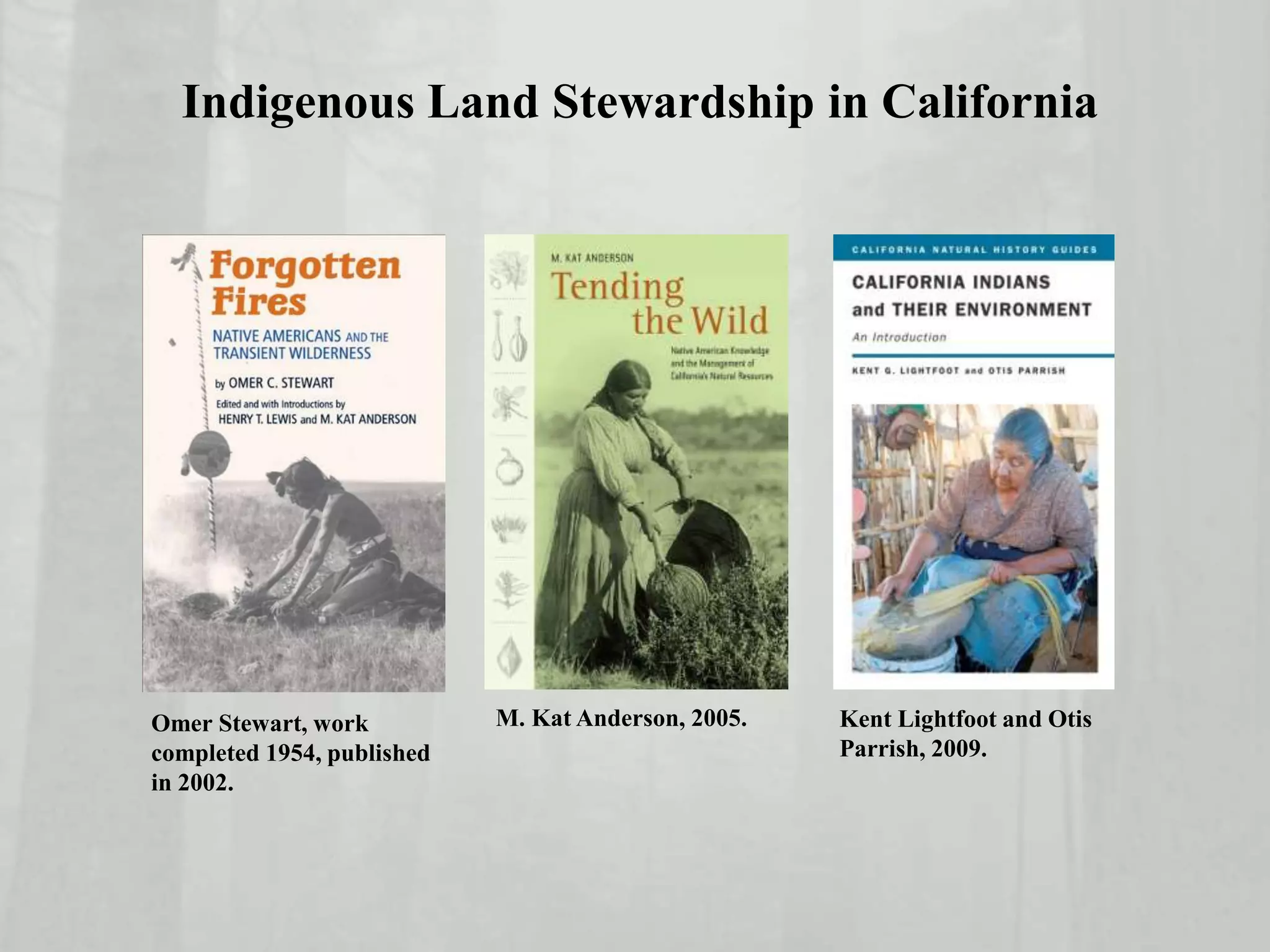 Indigenous Land Stewardship in California
Omer Stewart, work
completed 1954, published
in 2002.
Kent Lightfoot and Otis
Parrish, 2009.
M. Kat Anderson, 2005.
 