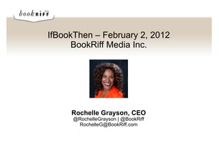 IfBookThen – February 2, 2012
      BookRiff Media Inc.




     Rochelle Grayson, CEO
      @RochelleGrayson | @BookRiff
       RochelleG@BookRiff.com
 