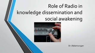 Role of Radio in
knowledge dissemination and
social awakening
Dr J Balamurugan
 