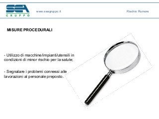 MISURE PROCEDURALI
- Utilizzo di macchine/impianti/utensili in
condizioni di minor rischio per la salute;
- Segnalare i problemi connessi alle
lavorazioni al personale preposto.
www.seagruppo.it Rischio Rumore
 