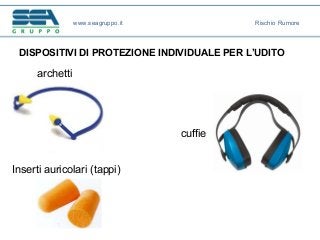 DISPOSITIVI DI PROTEZIONE INDIVIDUALE PER L’UDITO
archetti
cuffie
Inserti auricolari (tappi)
www.seagruppo.it Rischio Rumore
 