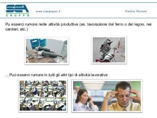 www.seagruppo.it
Pu esserci rumore nelle attività produttive (es. lavorazione del ferro o del legno, nei
cantieri, etc.)
…Può esserci rumore in tutti gli altri tipi di attività lavorative
Rischio Rumore
 