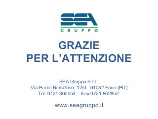 www.seagruppo.it
GRAZIE
PER L’ATTENZIONE
SEA Gruppo S.r.l.
Via Paolo Borsellino, 12/d - 61032 Fano (PU)
Tel. 0721 860053 - Fax 0721 862852
 