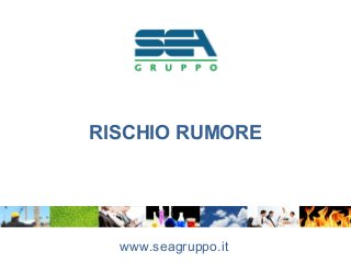 RISCHIO RUMORE
www.seagruppo.it
 