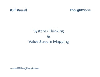 Rolf Russell                       ThoughtWorks 




                  Systems Thinking 
                         & 
               Value Stream Mapping 




rrussell@thoughtworks.com
 