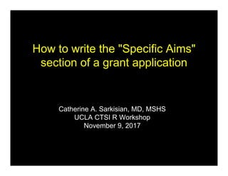 How to write the "Specific Aims"
section of a grant application
Catherine A. Sarkisian, MD, MSHS
UCLA CTSI R Workshop
November 9, 2017
 