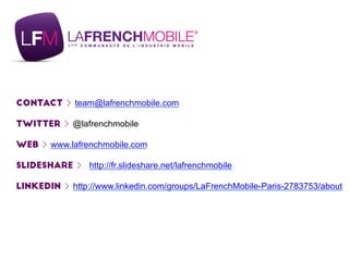 Contact team@lafrenchmobile.com
Twitter @lafrenchmobile
Web www.lafrenchmobile.com
Slideshare http://fr.slideshare.net/lafrenchmobile
Linkedin http://www.linkedin.com/groups/LaFrenchMobile-Paris-2783753/about
 