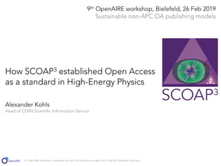 9th OpenAIRE workshop: Sustainable non-APC OA publishing models, 26-27 Feb 2019, Bielefeld, Germany
How SCOAP3 established Open Access
as a standard in High-Energy Physics
Alexander Kohls
Head of CERN Scientific Information Service
9th OpenAIRE workshop, Bielefeld, 26 Feb 2019
Sustainable non-APC OA publishing models
 