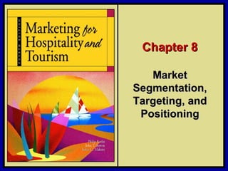©2006 Pearson Education, Inc. Marketing for Hospitality and Tourism, 4th edition
Upper Saddle River, NJ 07458 Kotler, Bowen, and Makens
Chapter 8Chapter 8
MarketMarket
Segmentation,Segmentation,
Targeting, andTargeting, and
PositioningPositioning
 
