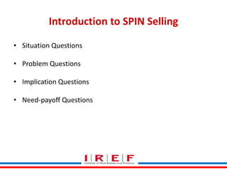 Introduction to SPIN Selling 
Trainings by Vidya Bhagwat 
• Situation Questions 
• Problem Questions 
• Implication Questions 
• Need-payoff Questions 
 