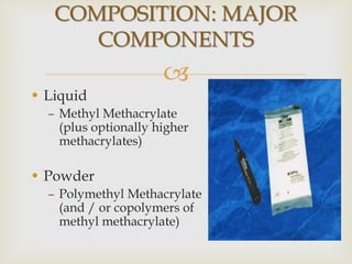 
• Liquid
– Methyl Methacrylate
(plus optionally higher
methacrylates)
• Powder
– Polymethyl Methacrylate
(and / or copolymers of
methyl methacrylate)
COMPOSITION: MAJOR
COMPONENTS
 
