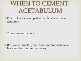 WHEN TO CEMENT-
ACETABULUM
 Elderly, low-demand patients without acetabular
deformity
 Tumor reconstructions
 Revision arthroplasty in which extensive acetabular
bone grafting has been necessary
 