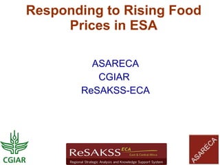 Responding to Rising Food
     Prices in ESA

         ASARECA
          CGIAR
       ReSAKSS-ECA
 