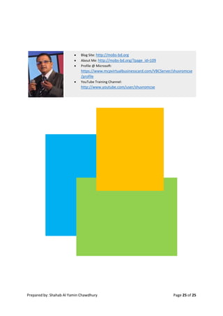 Prepared by: Shahab Al Yamin Chawdhury Page 25 of 25
 Blog Site: http://mobs-bd.org
 About Me: http://mobs-bd.org/?page_id=109
 Profile @ Microsoft:
https://www.mcpvirtualbusinesscard.com/VBCServer/shuvromcse
/profile
 YouTube Training Channel:
http://www.youtube.com/user/shuvromcse
 
