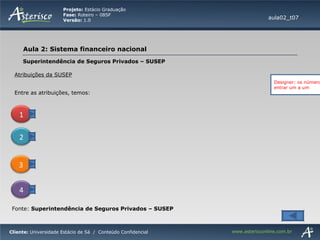 Superintendência de Seguros Privados – SUSEP Atribuições da SUSEP aula02_t07 Entre as atribuições, temos: Fonte:  Superintendência de Seguros Privados – SUSEP Designer: os números devem entrar um a um 1 2 3 4 