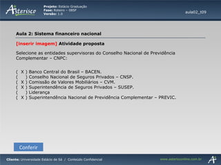 [inserir imagem]  Atividade proposta Selecione as entidades supervisoras do Conselho Nacional de Previdência Complementar – CNPC:  (  X ) Banco Central do Brasil – BACEN. (  ) Conselho Nacional de Seguros Privados – CNSP. (  X ) Comissão de Valores Mobiliários – CVM. (  X ) Superintendência de Seguros Privados – SUSEP. (  ) Liderança (  X ) Superintendência Nacional de Previdência Complementar – PREVIC. Conferir aula02_t09 
