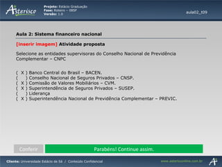 Conferir Parabéns! Continue assim. [inserir imagem]  Atividade proposta Selecione as entidades supervisoras do Conselho Nacional de Previdência Complementar – CNPC  (  X ) Banco Central do Brasil – BACEN. (  ) Conselho Nacional de Seguros Privados – CNSP. (  X ) Comissão de Valores Mobiliários – CVM. (  X ) Superintendência de Seguros Privados – SUSEP. (  ) Liderança (  X ) Superintendência Nacional de Previdência Complementar – PREVIC. aula02_t09 