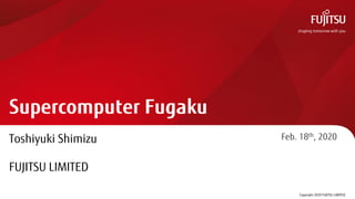 Supercomputer Fugaku
Toshiyuki Shimizu
FUJITSU LIMITED
Feb. 18th, 2020
Copyright 2020 FUJITSU LIMITED
 