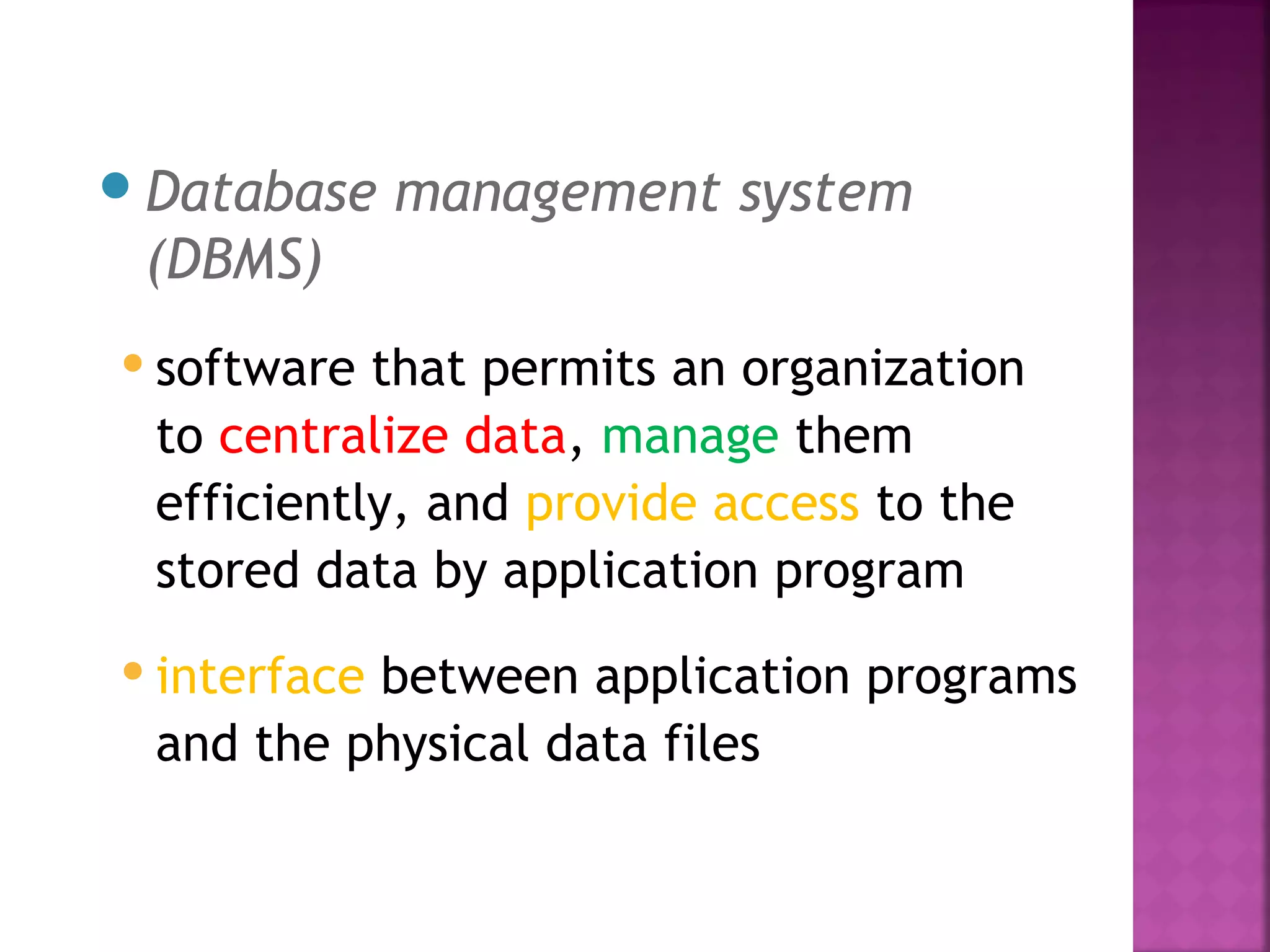 Database management system
(DBMS)
software that permits an organization
to centralize data, manage them
efficiently, and provide access to the
stored data by application program
interface between application programs
and the physical data files
 