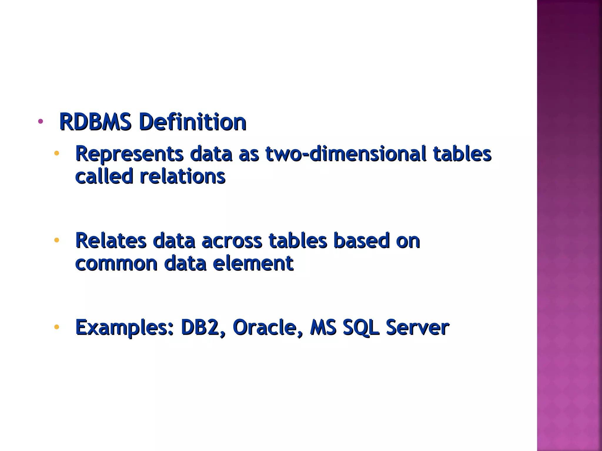 • RDBMS DefinitionRDBMS Definition
• Represents data as two-dimensional tablesRepresents data as two-dimensional tables
called relationscalled relations
• Relates data across tables based onRelates data across tables based on
common data elementcommon data element
• Examples: DB2, Oracle, MS SQL ServerExamples: DB2, Oracle, MS SQL Server
 