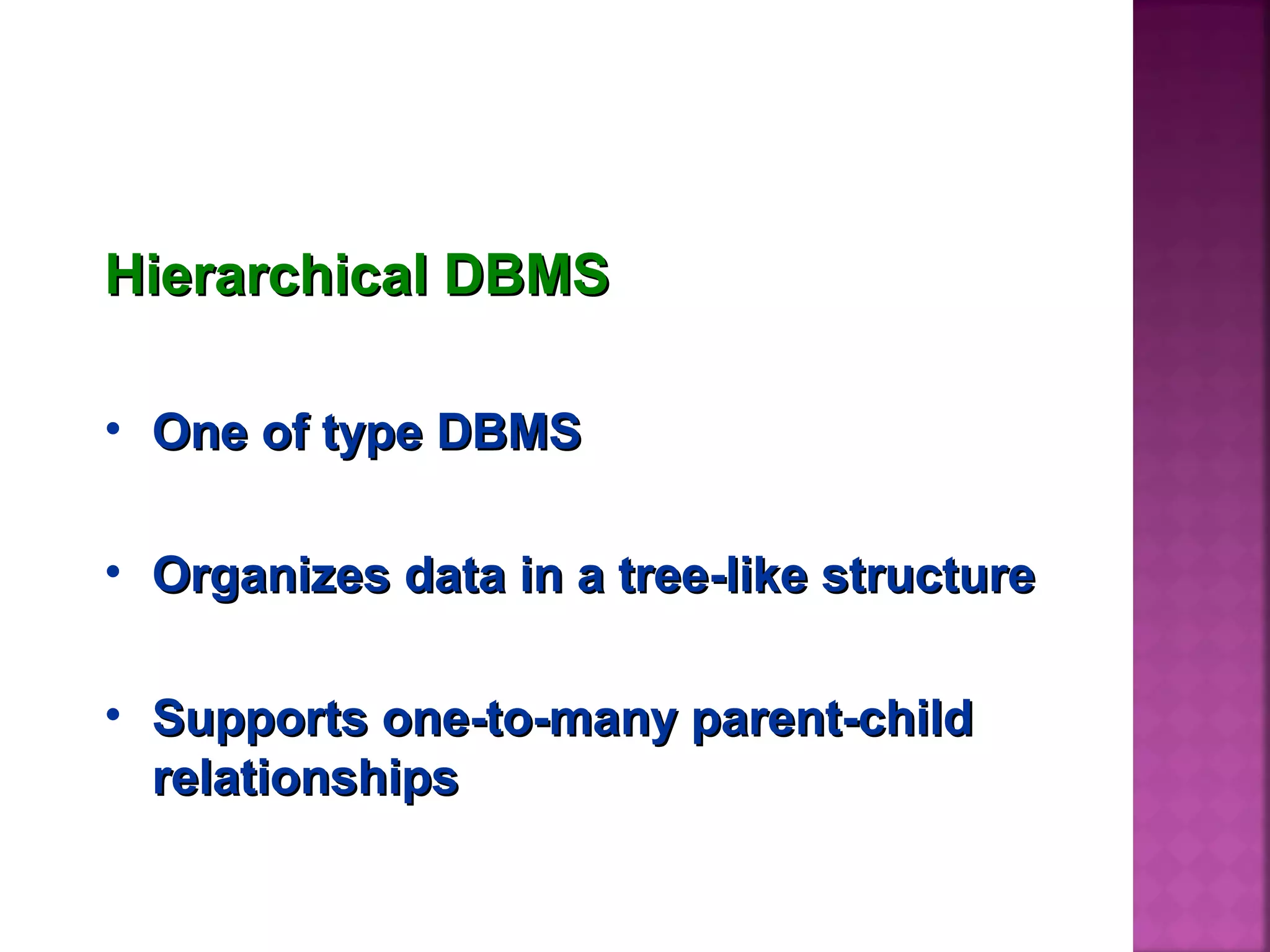 Hierarchical DBMSHierarchical DBMS
• One of type DBMSOne of type DBMS
• Organizes data in a tree-like structureOrganizes data in a tree-like structure
• Supports one-to-many parent-childSupports one-to-many parent-child
relationshipsrelationships
 