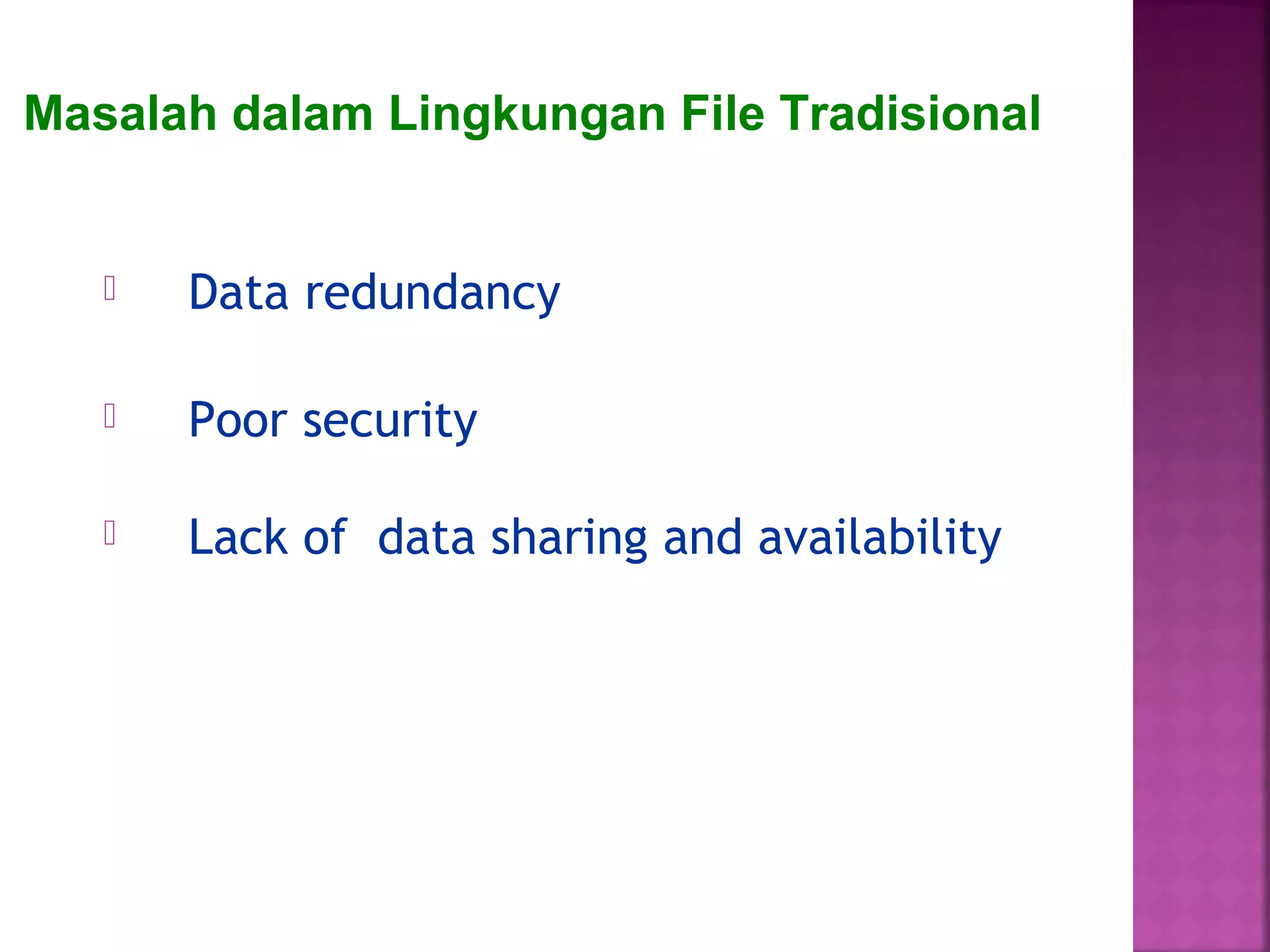  Data redundancy
 Poor security
 Lack of data sharing and availability
Masalah dalam Lingkungan File Tradisional
 