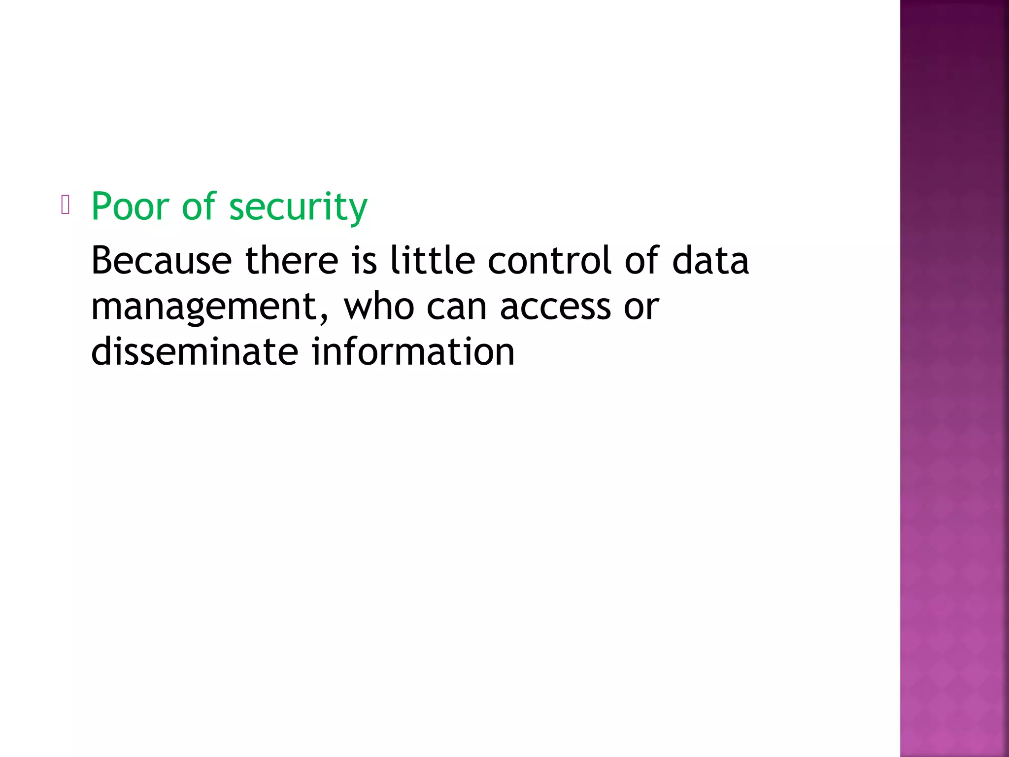  Poor of security
Because there is little control of data
management, who can access or
disseminate information
 