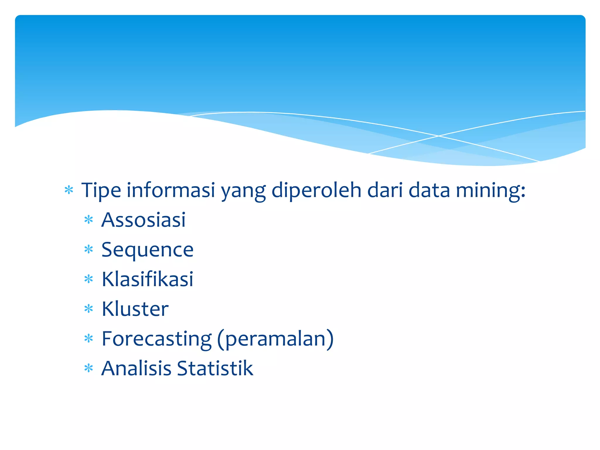 Tipe informasi yang diperoleh dari data mining:
Assosiasi
Sequence
Klasifikasi
Kluster
Forecasting (peramalan)
Analisis Statistik
 