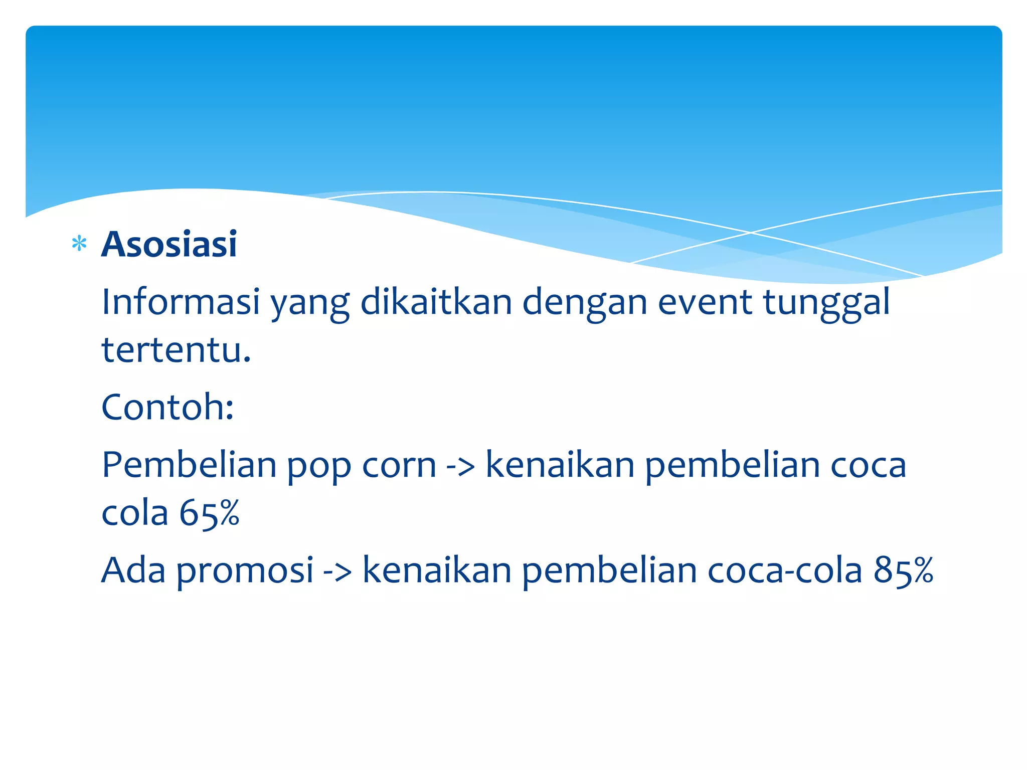 Asosiasi
Informasi yang dikaitkan dengan event tunggal
tertentu.
Contoh:
Pembelian pop corn -> kenaikan pembelian coca
cola 65%
Ada promosi -> kenaikan pembelian coca-cola 85%
 