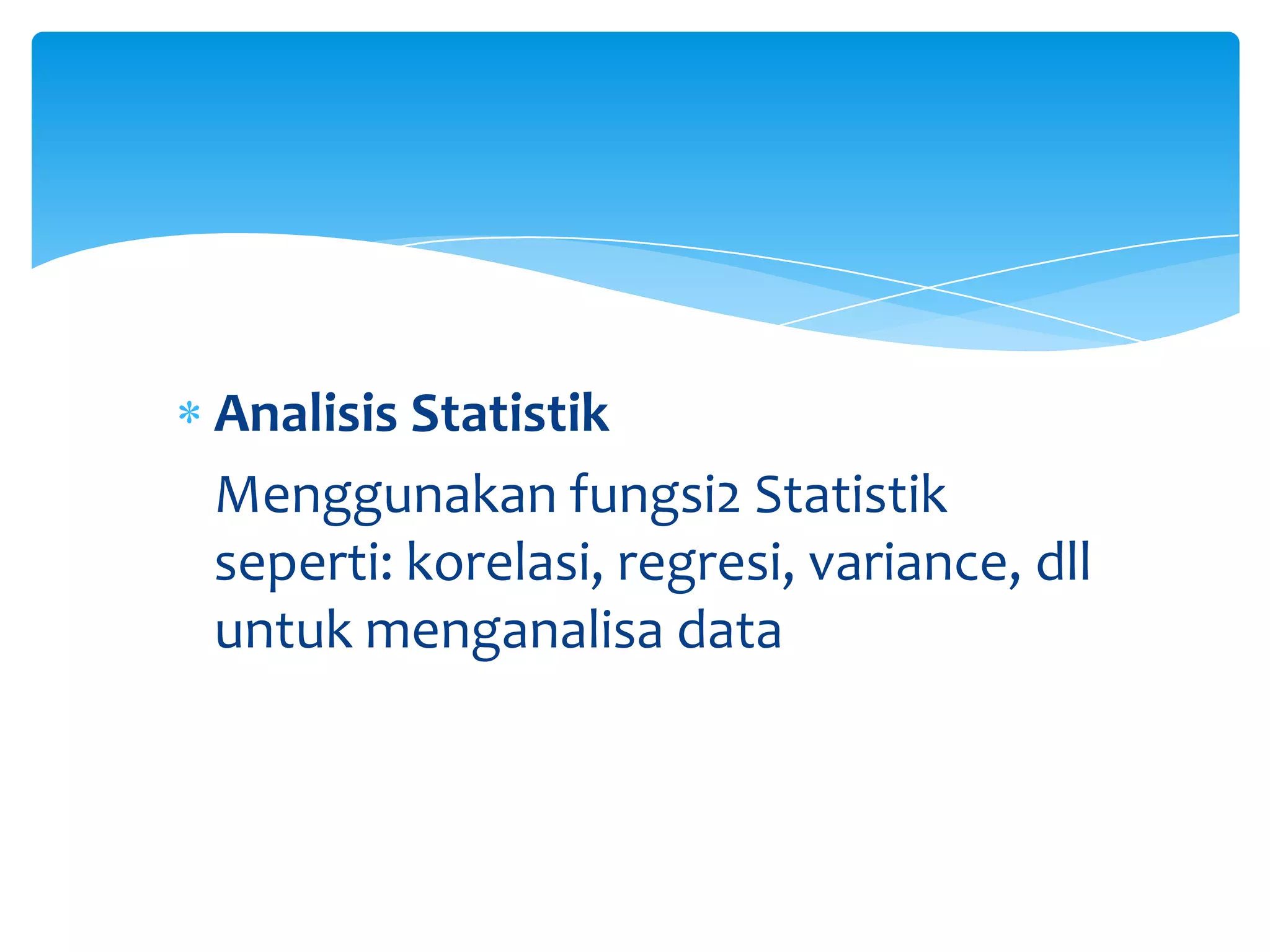 Analisis Statistik
Menggunakan fungsi2 Statistik
seperti: korelasi, regresi, variance, dll
untuk menganalisa data
 